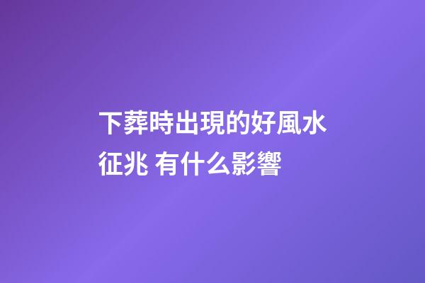 下葬時出現的好風水征兆 有什么影響